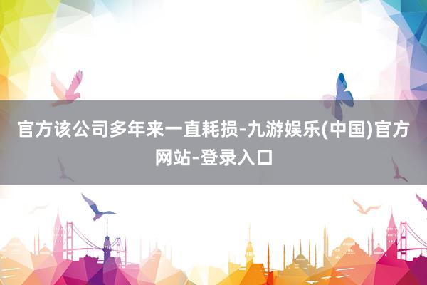 官方该公司多年来一直耗损-九游娱乐(中国)官方网站-登录入口