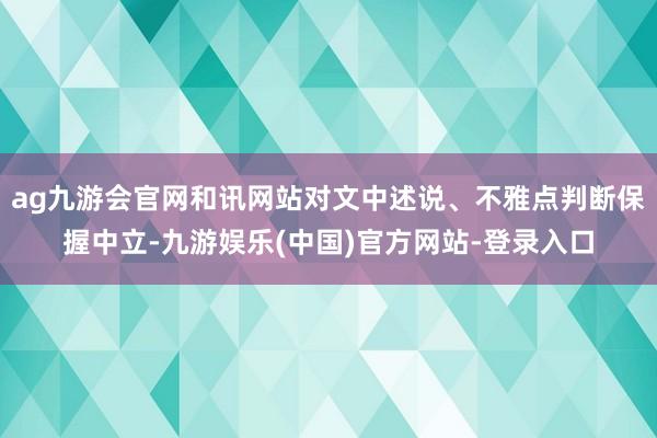ag九游会官网和讯网站对文中述说、不雅点判断保握中立-九游娱乐(中国)官方网站-登录入口