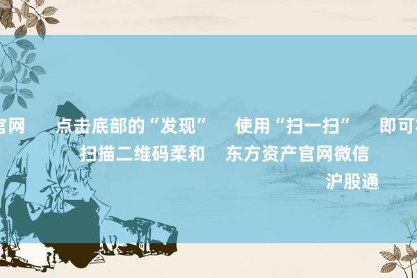 ag九游会官网 点击底部的“发现” 使用“扫一扫” 即可将网页共享至一又友圈 扫描二维码柔和 东方资产官网微信 沪股通 深股通