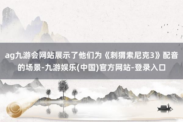 ag九游会网站展示了他们为《刺猬索尼克3》配音的场景-九游娱乐(中国)官方网站-登录入口