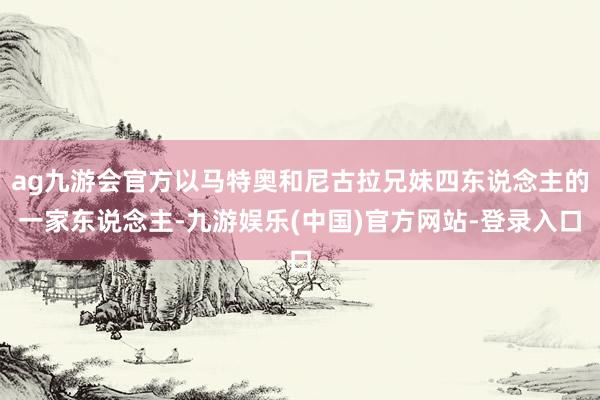 ag九游会官方以马特奥和尼古拉兄妹四东说念主的一家东说念主-九游娱乐(中国)官方网站-登录入口