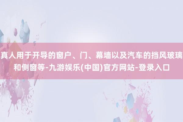 真人用于开导的窗户、门、幕墙以及汽车的挡风玻璃和侧窗等-九游娱乐(中国)官方网站-登录入口