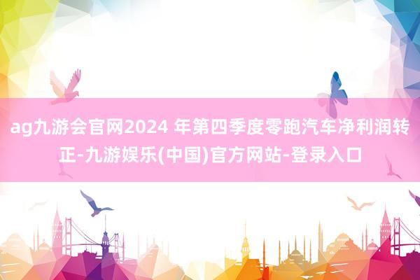 ag九游会官网2024 年第四季度零跑汽车净利润转正-九游娱乐(中国)官方网站-登录入口