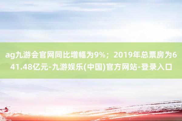 ag九游会官网同比增幅为9%；2019年总票房为641.48亿元-九游娱乐(中国)官方网站-登录入口