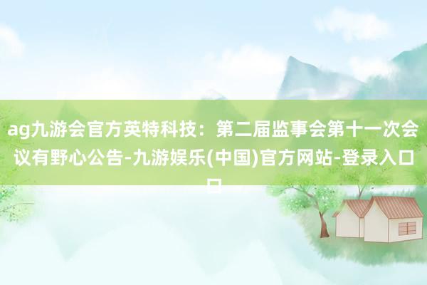 ag九游会官方英特科技：第二届监事会第十一次会议有野心公告-九游娱乐(中国)官方网站-登录入口