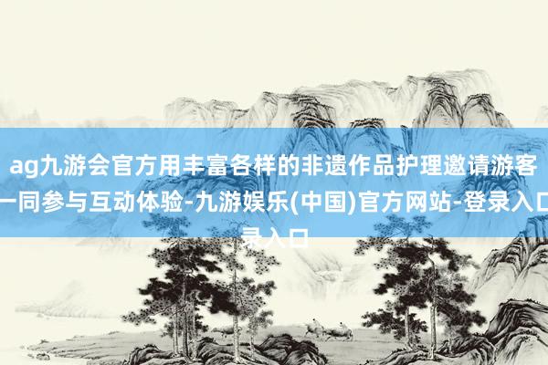 ag九游会官方用丰富各样的非遗作品护理邀请游客一同参与互动体验-九游娱乐(中国)官方网站-登录入口