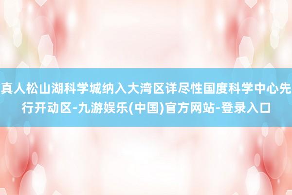 真人松山湖科学城纳入大湾区详尽性国度科学中心先行开动区-九游娱乐(中国)官方网站-登录入口