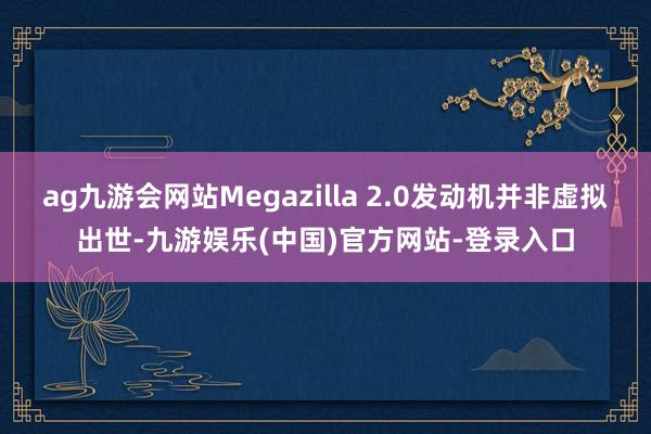 ag九游会网站Megazilla 2.0发动机并非虚拟出世-九游娱乐(中国)官方网站-登录入口