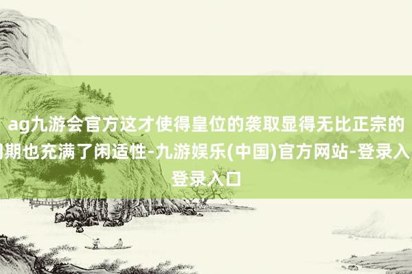 ag九游会官方这才使得皇位的袭取显得无比正宗的同期也充满了闲适性-九游娱乐(中国)官方网站-登录入口