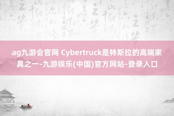 ag九游会官网 Cybertruck是特斯拉的高端家具之一-九游娱乐(中国)官方网站-登录入口