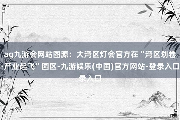 ag九游会网站图源：大湾区灯会官方在“湾区划卷·产业起飞”园区-九游娱乐(中国)官方网站-登录入口
