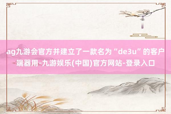 ag九游会官方并建立了一款名为“de3u”的客户端器用-九游娱乐(中国)官方网站-登录入口