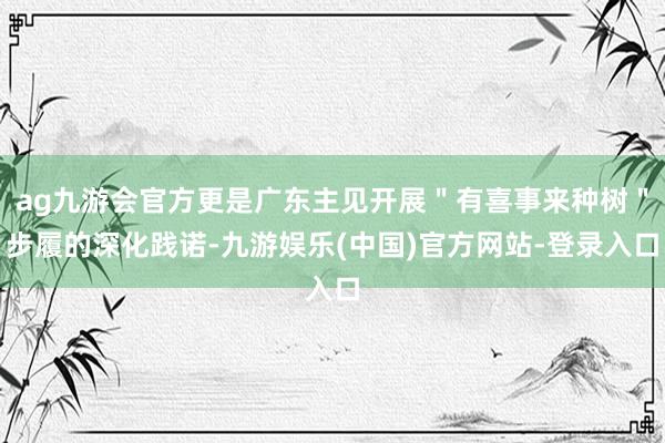 ag九游会官方更是广东主见开展＂有喜事来种树＂步履的深化践诺-九游娱乐(中国)官方网站-登录入口