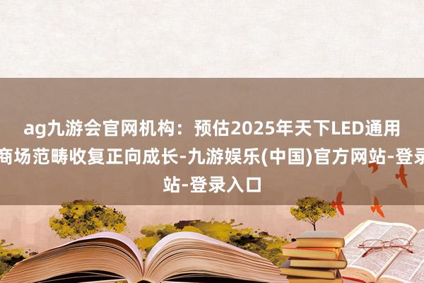 ag九游会官网机构：预估2025年天下LED通用照明商场范畴收复正向成长-九游娱乐(中国)官方网站-登录入口