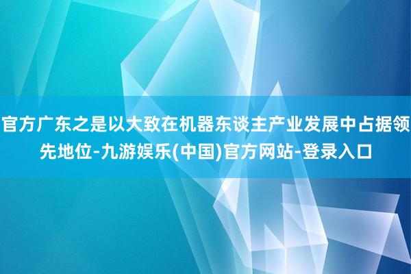 官方广东之是以大致在机器东谈主产业发展中占据领先地位-九游娱乐(中国)官方网站-登录入口