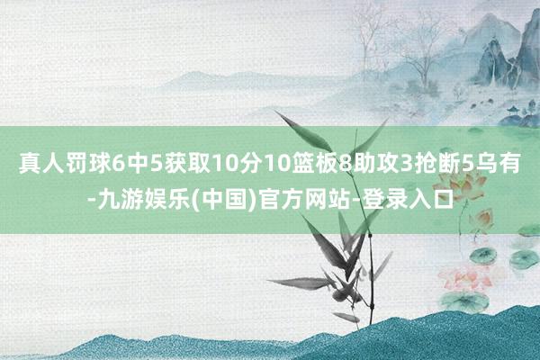 真人罚球6中5获取10分10篮板8助攻3抢断5乌有-九游娱乐(中国)官方网站-登录入口