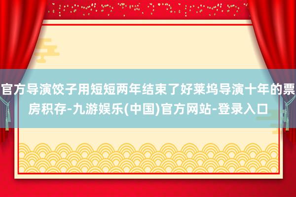 官方导演饺子用短短两年结束了好莱坞导演十年的票房积存-九游娱乐(中国)官方网站-登录入口