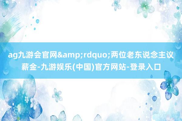 ag九游会官网&rdquo;两位老东说念主议薪金-九游娱乐(中国)官方网站-登录入口