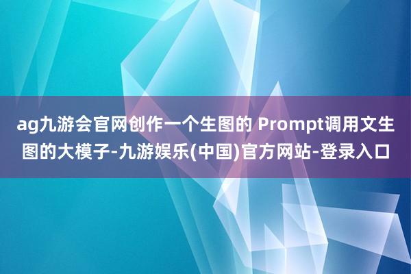 ag九游会官网创作一个生图的 Prompt调用文生图的大模子-九游娱乐(中国)官方网站-登录入口