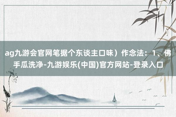ag九游会官网笔据个东谈主口味）作念法：1、佛手瓜洗净-九游娱乐(中国)官方网站-登录入口