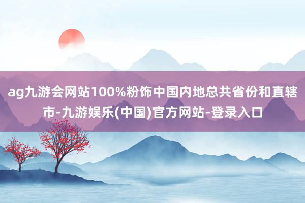 ag九游会网站100%粉饰中国内地总共省份和直辖市-九游娱乐(中国)官方网站-登录入口