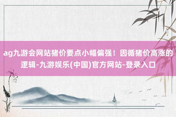 ag九游会网站猪价要点小幅偏强！因循猪价高涨的逻辑-九游娱乐(中国)官方网站-登录入口