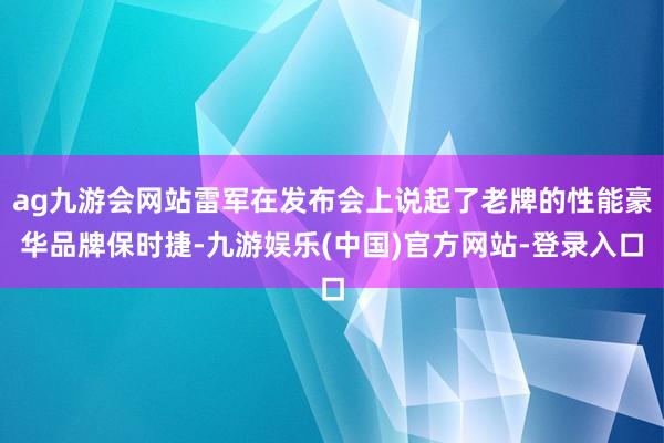 ag九游会网站雷军在发布会上说起了老牌的性能豪华品牌保时捷-九游娱乐(中国)官方网站-登录入口