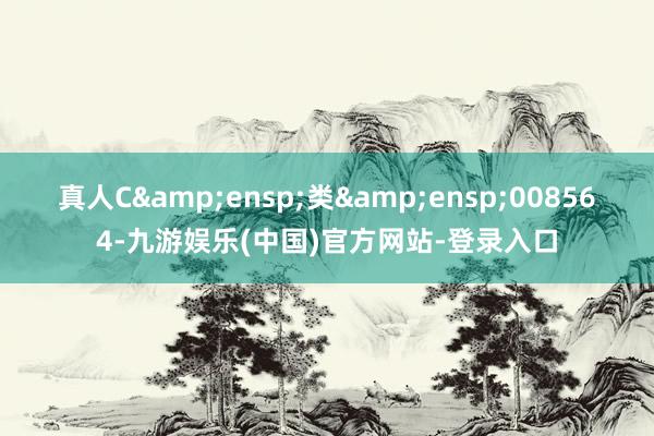 真人C 类 008564-九游娱乐(中国)官方网站-登录入口