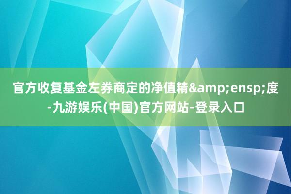 官方收复基金左券商定的净值精 度-九游娱乐(中国)官方网站-登录入口