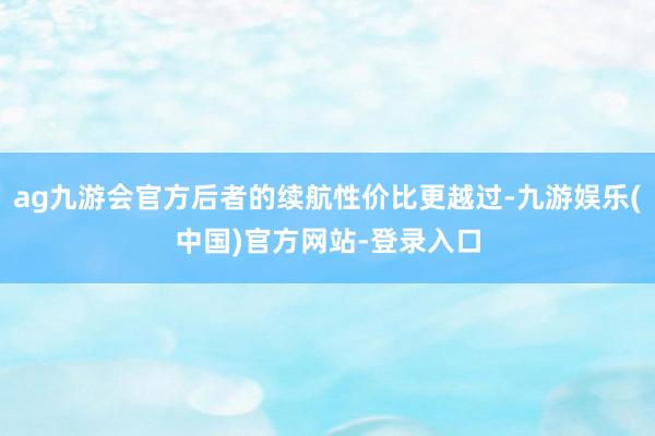 ag九游会官方后者的续航性价比更越过-九游娱乐(中国)官方网站-登录入口