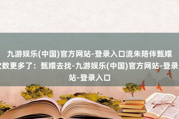 九游娱乐(中国)官方网站-登录入口流朱陪伴甄嬛的次数更多了：甄嬛去找-九游娱乐(中国)官方网站-登录入口