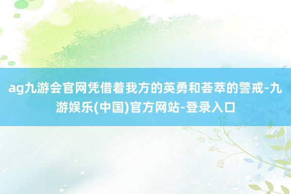 ag九游会官网凭借着我方的英勇和荟萃的警戒-九游娱乐(中国)官方网站-登录入口