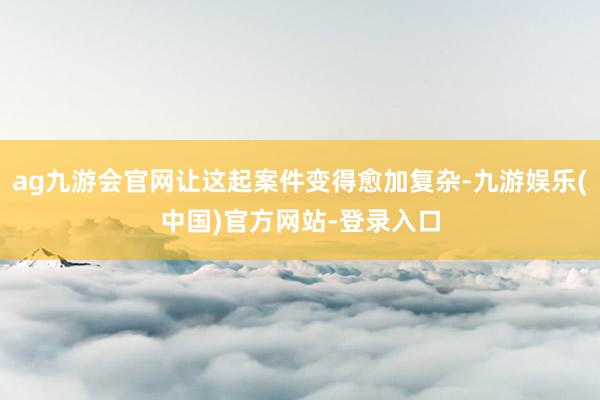 ag九游会官网让这起案件变得愈加复杂-九游娱乐(中国)官方网站-登录入口