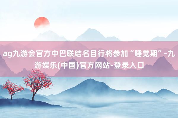ag九游会官方中巴联结名目行将参加“睡觉期”-九游娱乐(中国)官方网站-登录入口