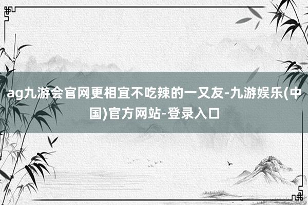 ag九游会官网更相宜不吃辣的一又友-九游娱乐(中国)官方网站-登录入口