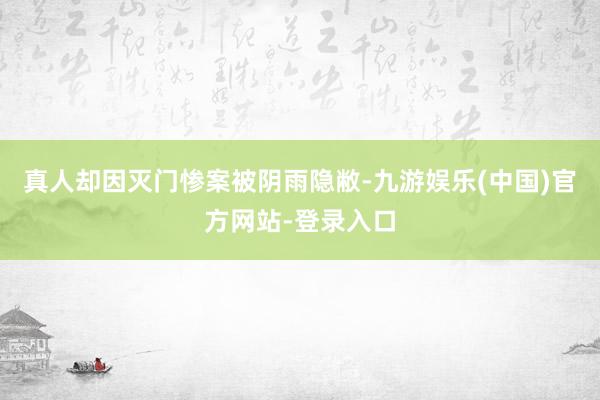 真人却因灭门惨案被阴雨隐敝-九游娱乐(中国)官方网站-登录入口