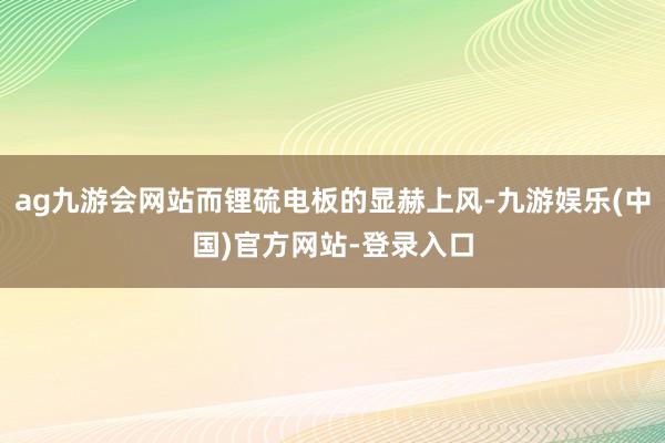 ag九游会网站而锂硫电板的显赫上风-九游娱乐(中国)官方网站-登录入口