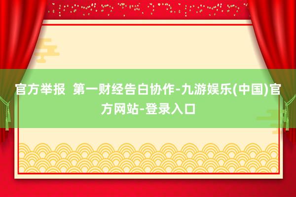 官方举报  第一财经告白协作-九游娱乐(中国)官方网站-登录入口