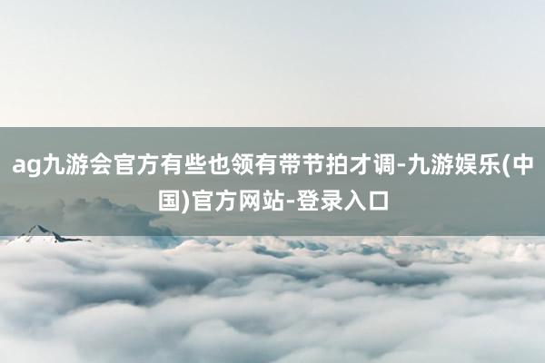 ag九游会官方有些也领有带节拍才调-九游娱乐(中国)官方网站-登录入口