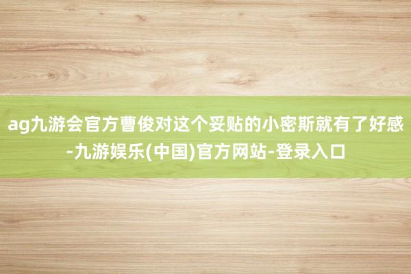 ag九游会官方曹俊对这个妥贴的小密斯就有了好感-九游娱乐(中国)官方网站-登录入口