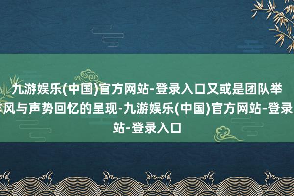 九游娱乐(中国)官方网站-登录入口又或是团队举座作风与声势回忆的呈现-九游娱乐(中国)官方网站-登录入口