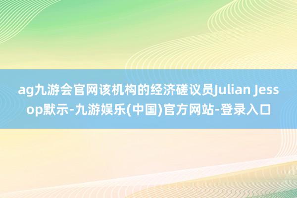 ag九游会官网该机构的经济磋议员Julian Jessop默示-九游娱乐(中国)官方网站-登录入口