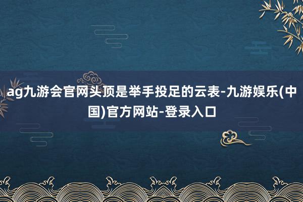 ag九游会官网头顶是举手投足的云表-九游娱乐(中国)官方网站-登录入口