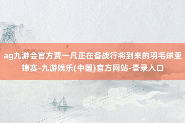 ag九游会官方贾一凡正在备战行将到来的羽毛球亚锦赛-九游娱乐(中国)官方网站-登录入口
