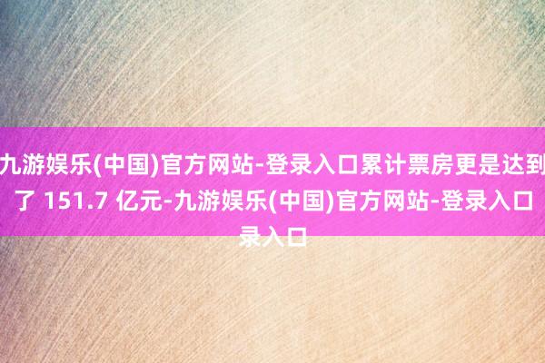 九游娱乐(中国)官方网站-登录入口累计票房更是达到了 151.7 亿元-九游娱乐(中国)官方网站-登录入口
