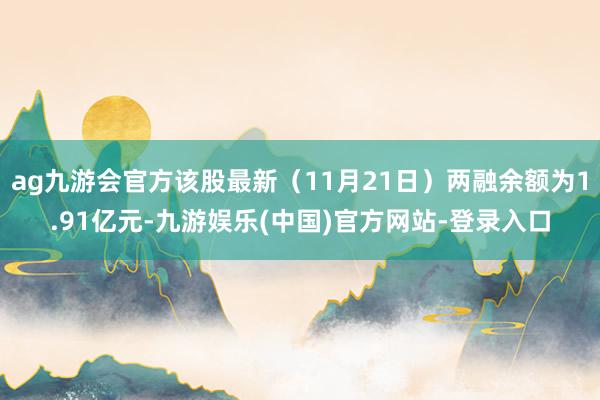 ag九游会官方该股最新（11月21日）两融余额为1.91亿元-九游娱乐(中国)官方网站-登录入口