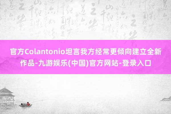 官方Colantonio坦言我方经常更倾向建立全新作品-九游娱乐(中国)官方网站-登录入口