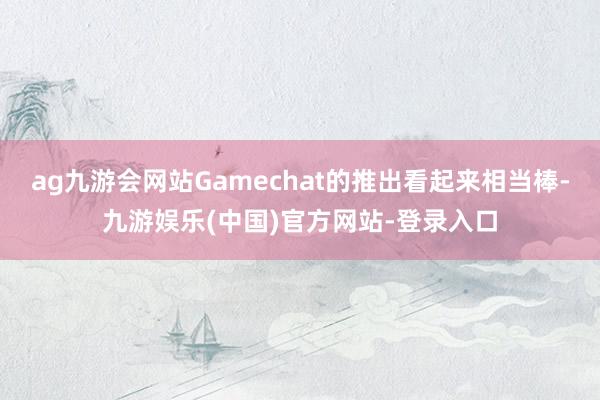 ag九游会网站Gamechat的推出看起来相当棒-九游娱乐(中国)官方网站-登录入口