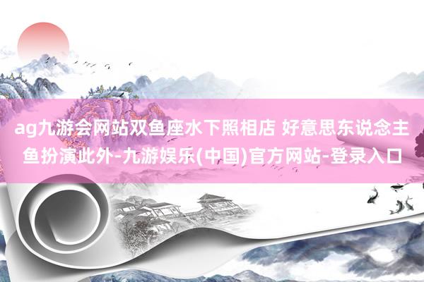 ag九游会网站双鱼座水下照相店 好意思东说念主鱼扮演此外-九游娱乐(中国)官方网站-登录入口
