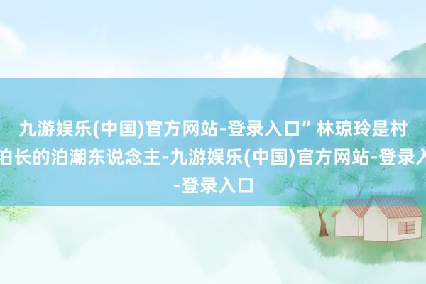 九游娱乐(中国)官方网站-登录入口”林琼玲是村生泊长的泊潮东说念主-九游娱乐(中国)官方网站-登录入口